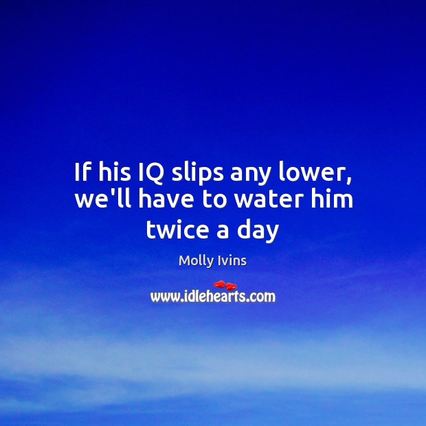 If his IQ slips any lower, we’ll have to water him twice a day Molly Ivins Picture Quote