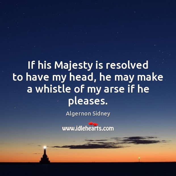 If his Majesty is resolved to have my head, he may make Algernon Sidney Picture Quote