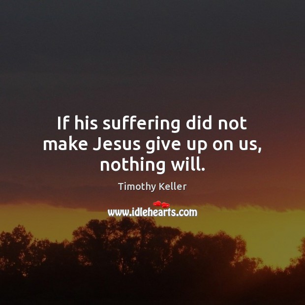 If his suffering did not make Jesus give up on us, nothing will. Timothy Keller Picture Quote