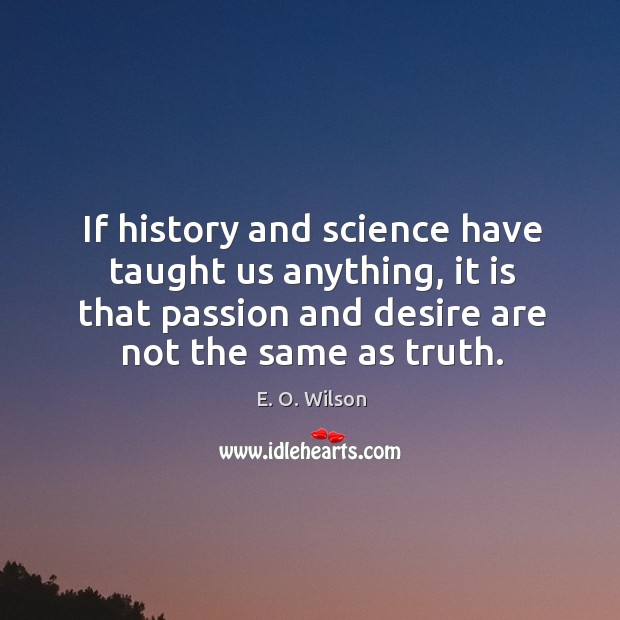 If history and science have taught us anything, it is that passion and desire are not the same as truth. E. O. Wilson Picture Quote