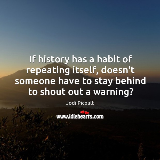 If history has a habit of repeating itself, doesn’t someone have to Jodi Picoult Picture Quote