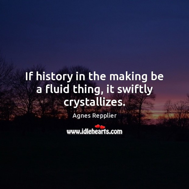 If history in the making be a fluid thing, it swiftly crystallizes. Agnes Repplier Picture Quote