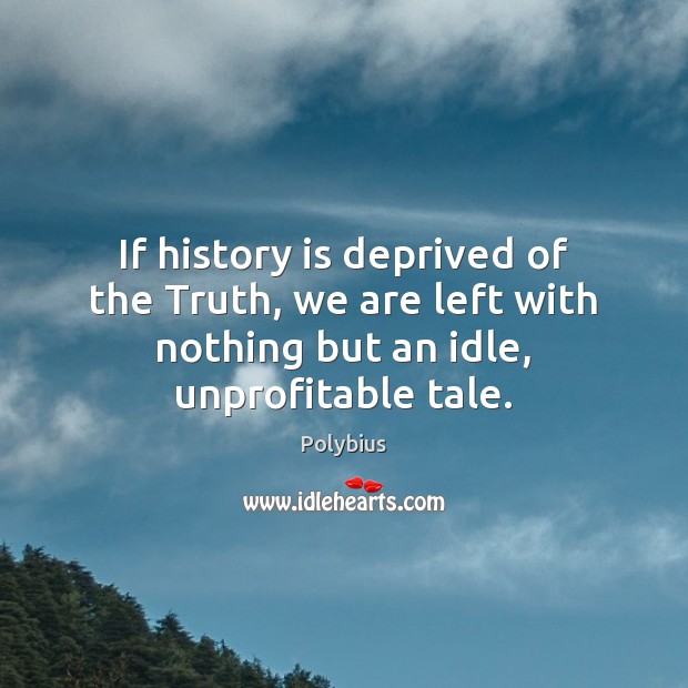 If history is deprived of the Truth, we are left with nothing History Quotes Image