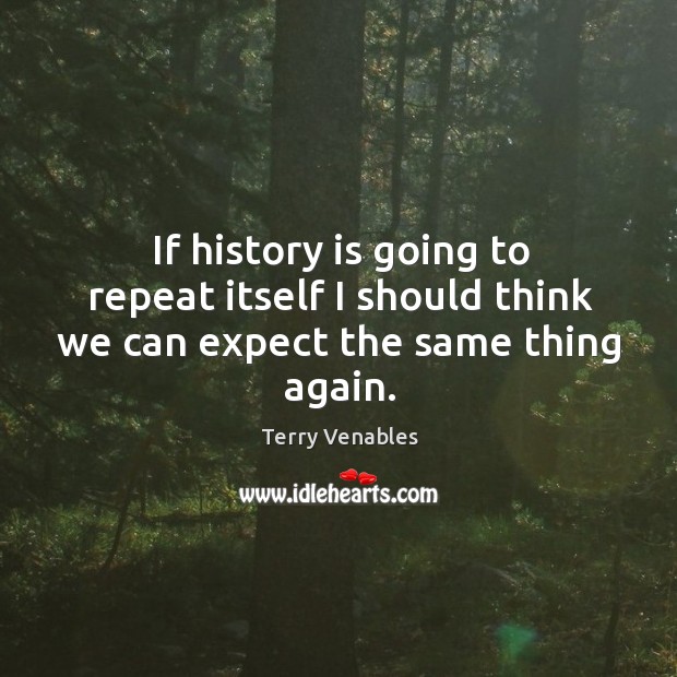 If history is going to repeat itself I should think we can expect the same thing again. History Quotes Image