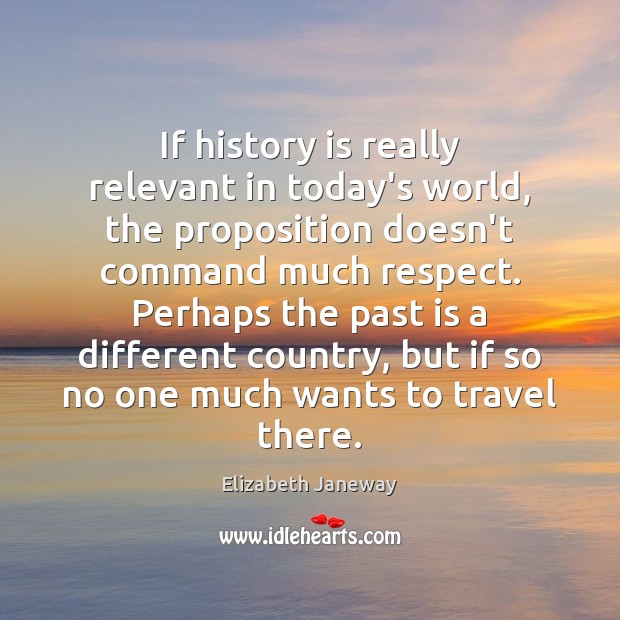 If history is really relevant in today’s world, the proposition doesn’t command Elizabeth Janeway Picture Quote