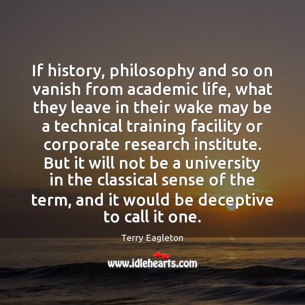 If history, philosophy and so on vanish from academic life, what they Terry Eagleton Picture Quote