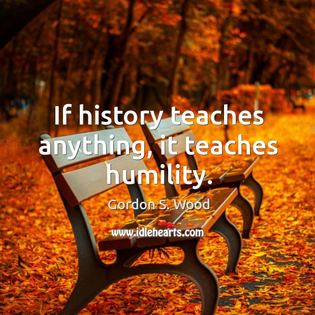 If history teaches anything, it teaches humility. Gordon S. Wood Picture Quote