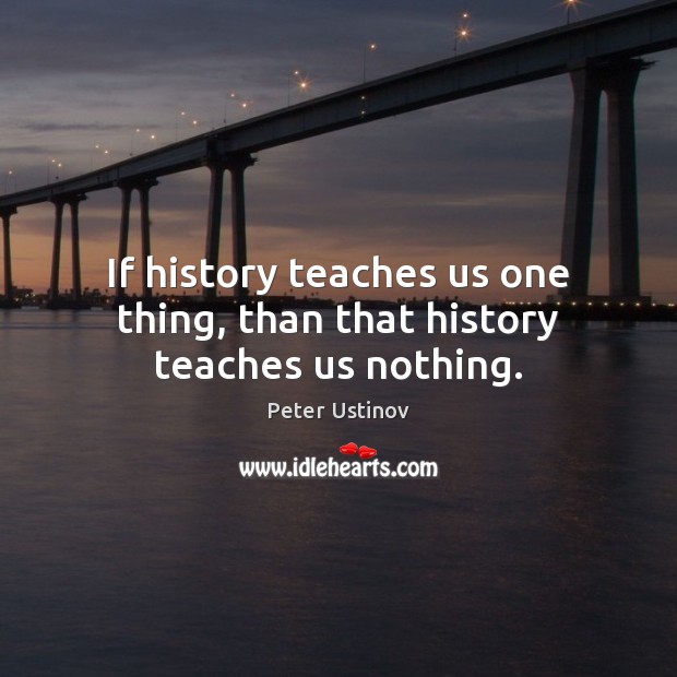 If history teaches us one thing, than that history teaches us nothing. Peter Ustinov Picture Quote