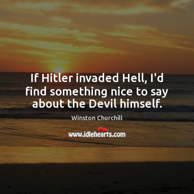 If Hitler invaded Hell, I’d find something nice to say about the Devil himself. Winston Churchill Picture Quote