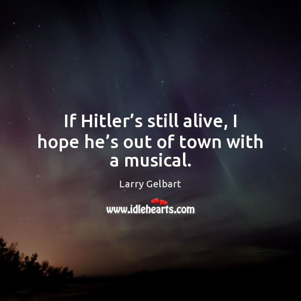 If Hitler’s still alive, I hope he’s out of town with a musical. Larry Gelbart Picture Quote