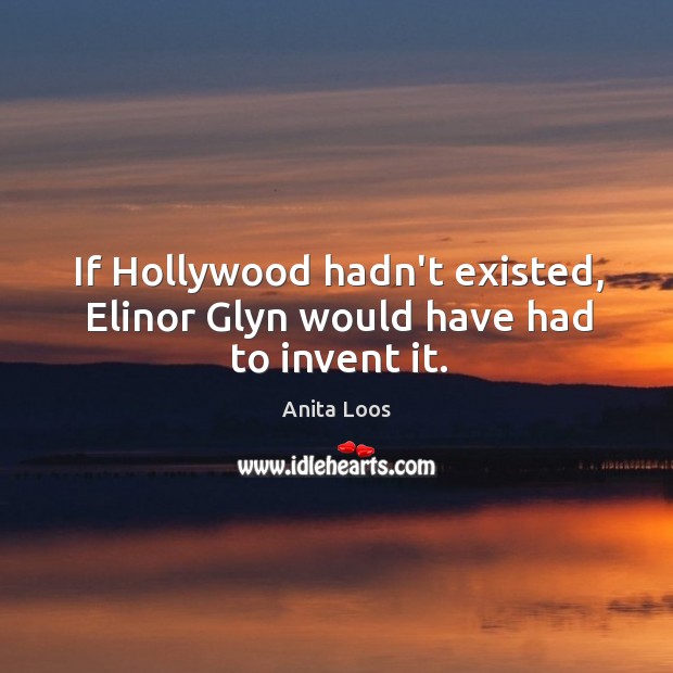 If Hollywood hadn’t existed, Elinor Glyn would have had to invent it. Anita Loos Picture Quote