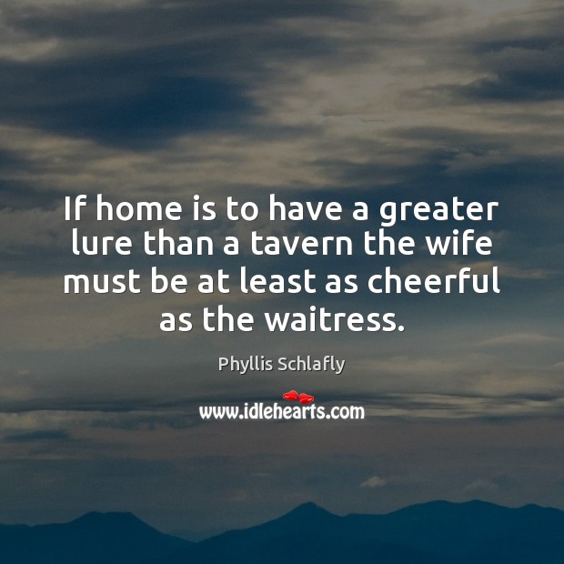 If home is to have a greater lure than a tavern the Phyllis Schlafly Picture Quote