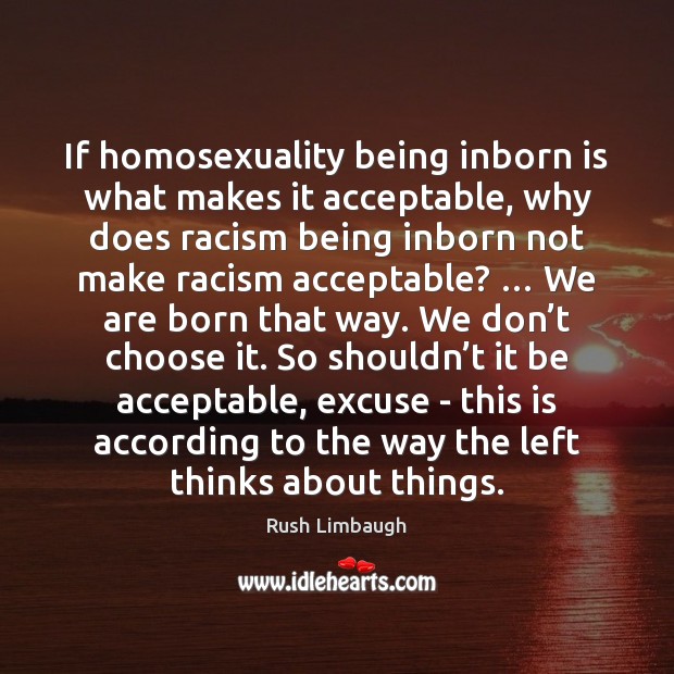 If homosexuality being inborn is what makes it acceptable, why does racism Rush Limbaugh Picture Quote