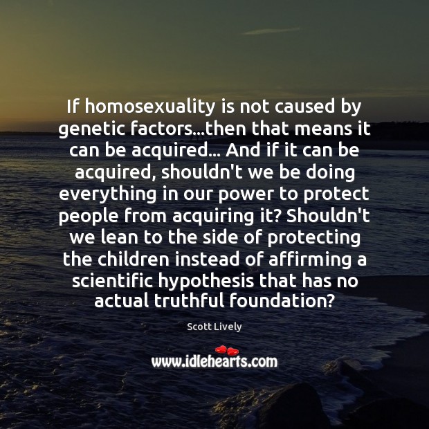 If homosexuality is not caused by genetic factors…then that means it 