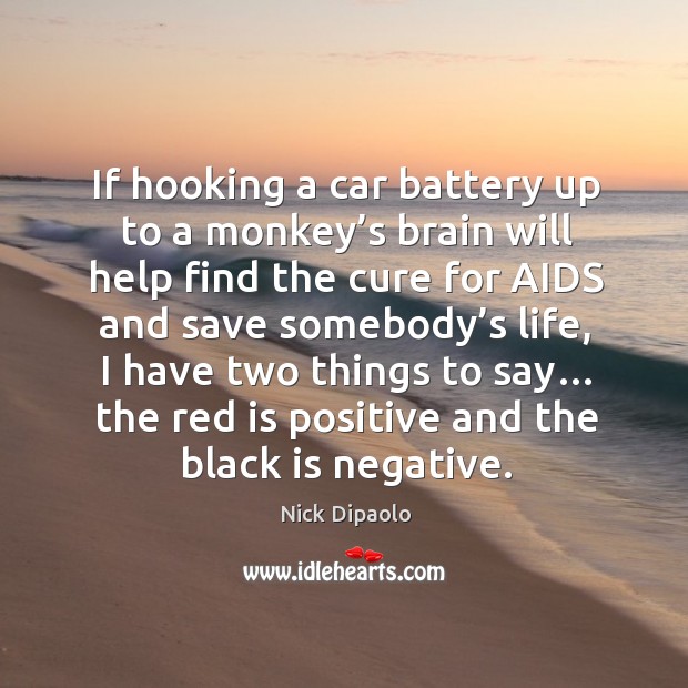 If hooking a car battery up to a monkey’s brain will help find the cure for aids and save somebody’s life Image