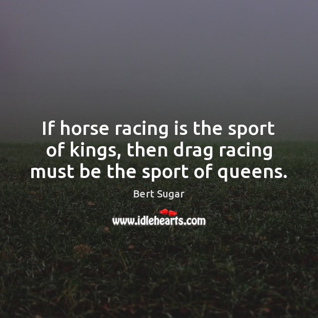 If horse racing is the sport of kings, then drag racing must be the sport of queens. Bert Sugar Picture Quote