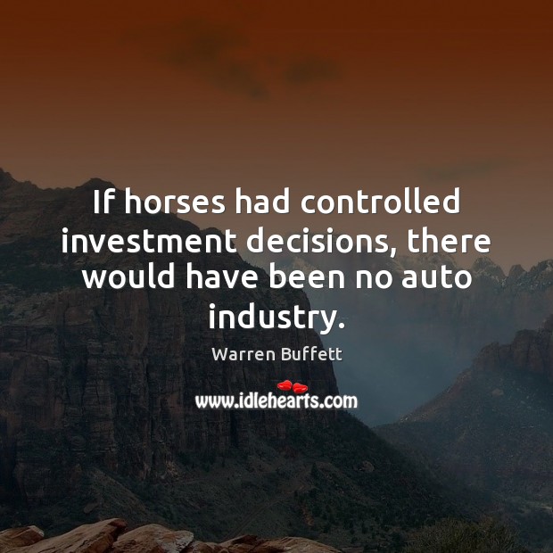 If horses had controlled investment decisions, there would have been no auto industry. Warren Buffett Picture Quote