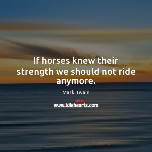 If horses knew their strength we should not ride anymore. Mark Twain Picture Quote