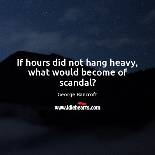 If hours did not hang heavy, what would become of scandal? George Bancroft Picture Quote