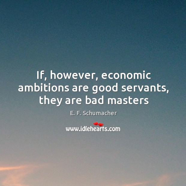 If, however, economic ambitions are good servants, they are bad masters Image