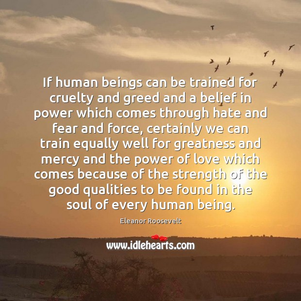 If human beings can be trained for cruelty and greed and a Eleanor Roosevelt Picture Quote