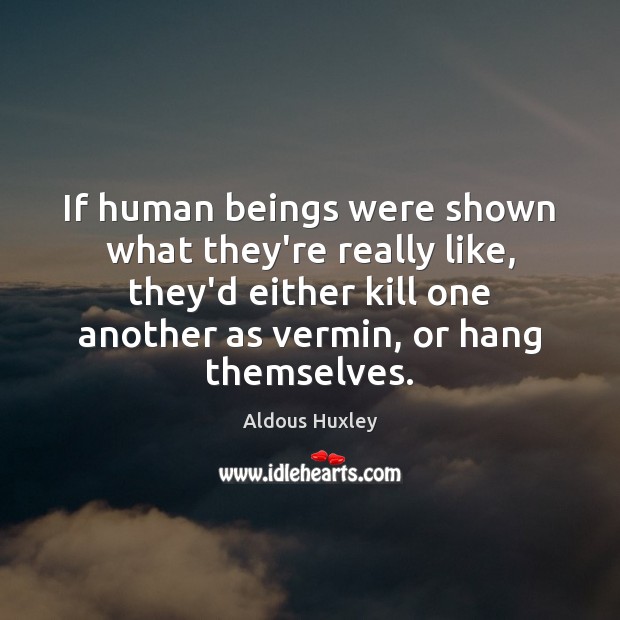 If human beings were shown what they’re really like, they’d either kill Image