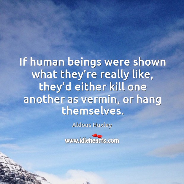 If human beings were shown what they’re really like, they’d either kill one another as vermin Image