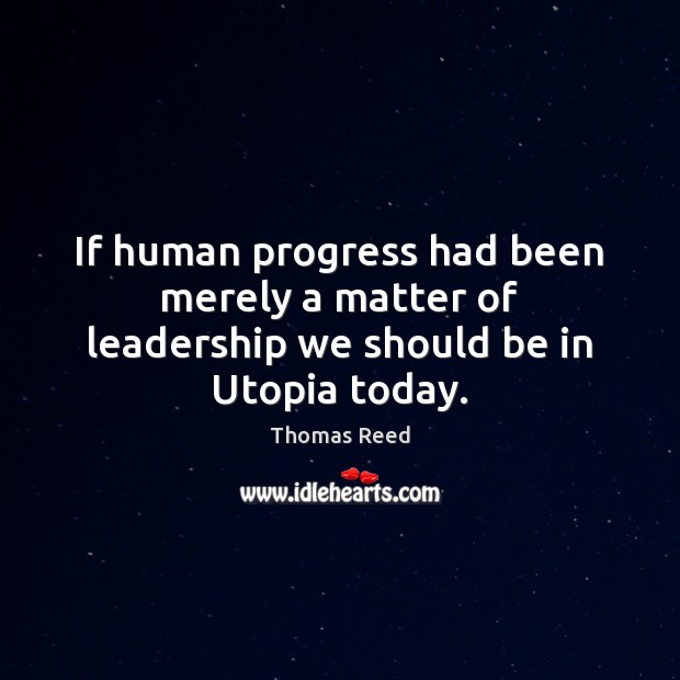 If human progress had been merely a matter of leadership we should be in Utopia today. Thomas Reed Picture Quote
