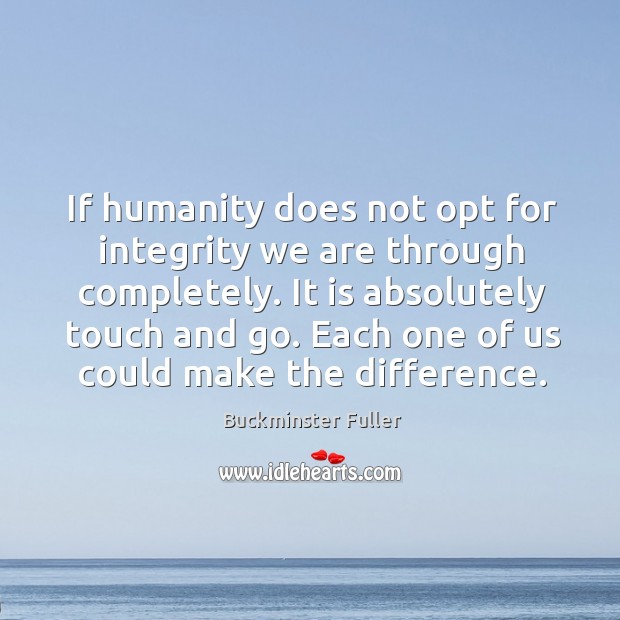 If humanity does not opt for integrity we are through completely. It is absolutely touch and go. Buckminster Fuller Picture Quote