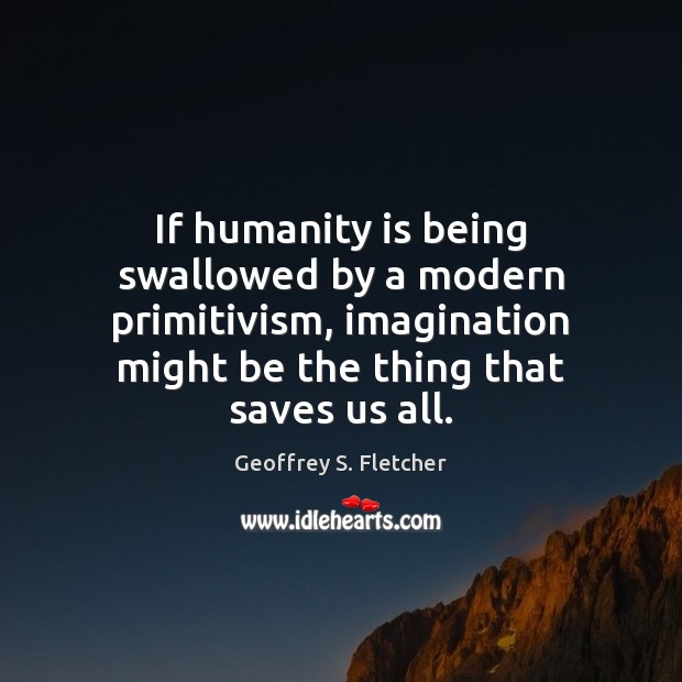 If humanity is being swallowed by a modern primitivism, imagination might be Geoffrey S. Fletcher Picture Quote