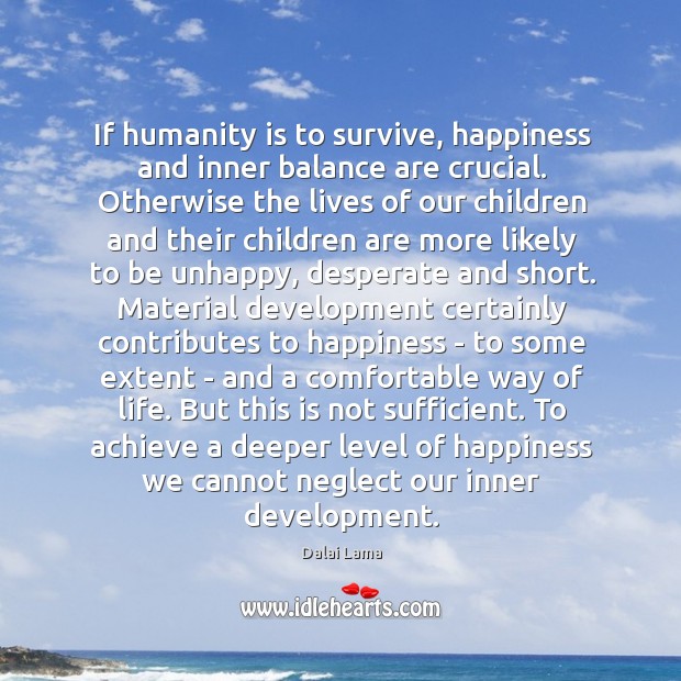 If humanity is to survive, happiness and inner balance are crucial. Otherwise Dalai Lama Picture Quote
