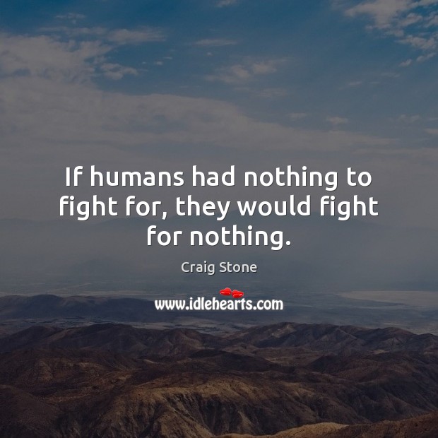 If humans had nothing to fight for, they would fight for nothing. Image
