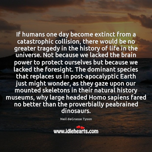 If humans one day become extinct from a catastrophic collision, there would Neil deGrasse Tyson Picture Quote