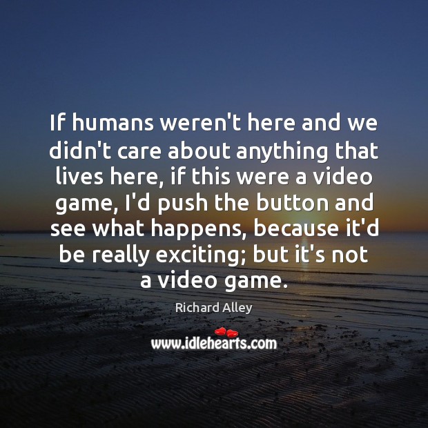 If humans weren’t here and we didn’t care about anything that lives Image