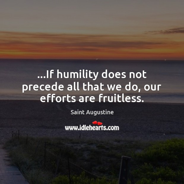 …If humility does not precede all that we do, our efforts are fruitless. Image