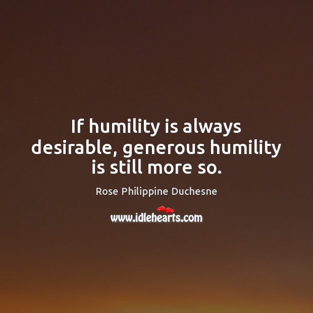 If humility is always desirable, generous humility is still more so. Rose Philippine Duchesne Picture Quote