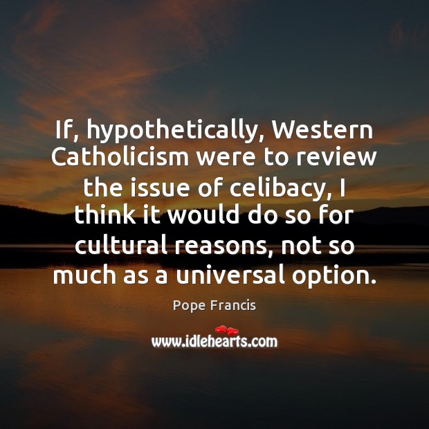 If, hypothetically, Western Catholicism were to review the issue of celibacy, I Pope Francis Picture Quote