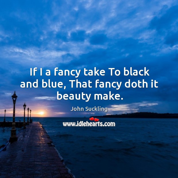 If I a fancy take To black and blue, That fancy doth it beauty make. John Suckling Picture Quote