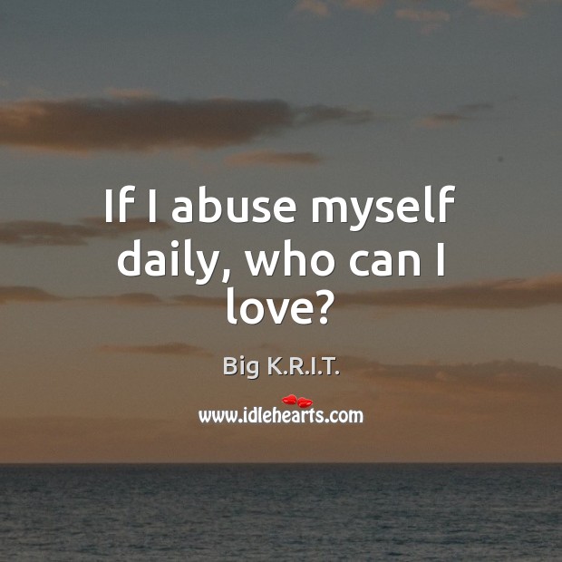 If I abuse myself daily, who can I love? Big K.R.I.T. Picture Quote