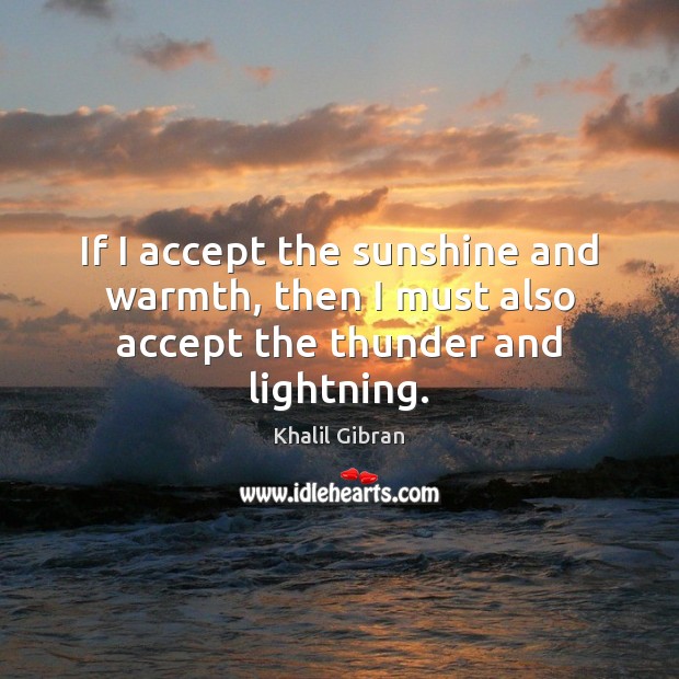 If I accept the sunshine and warmth, then I must also accept the thunder and lightning. Khalil Gibran Picture Quote