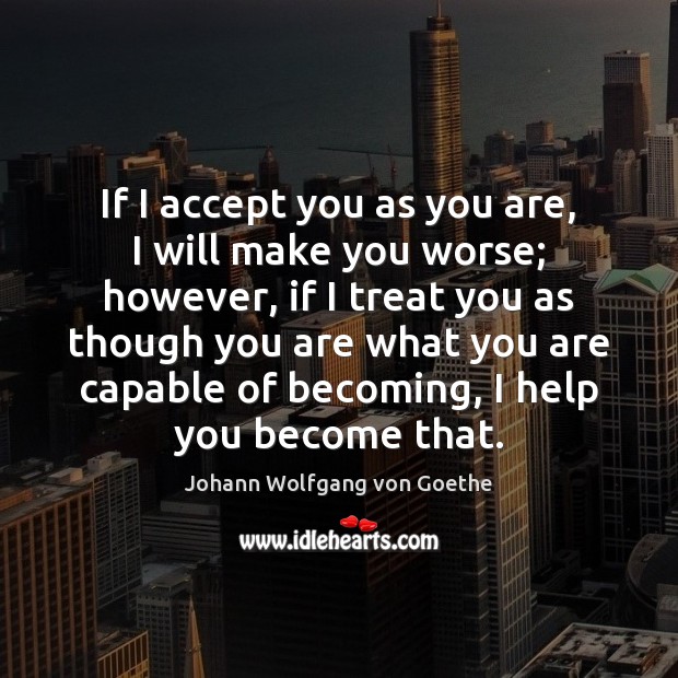 If I accept you as you are, I will make you worse; Johann Wolfgang von Goethe Picture Quote