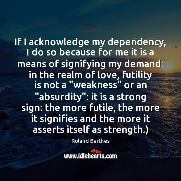 If I acknowledge my dependency, I do so because for me it Roland Barthes Picture Quote
