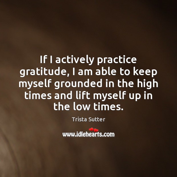 If I actively practice gratitude, I am able to keep myself grounded Trista Sutter Picture Quote