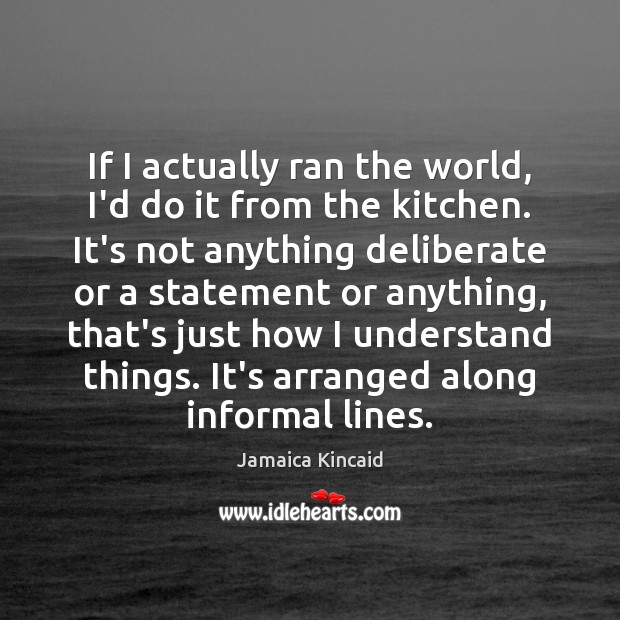 If I actually ran the world, I’d do it from the kitchen. Jamaica Kincaid Picture Quote