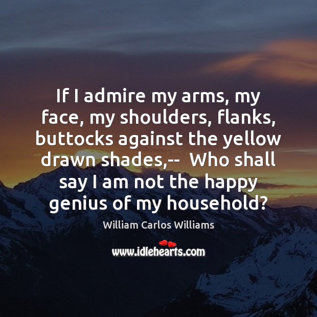 If I admire my arms, my face, my shoulders, flanks, buttocks against William Carlos Williams Picture Quote