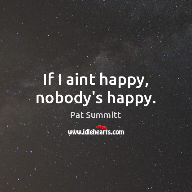 If I aint happy, nobody’s happy. Pat Summitt Picture Quote
