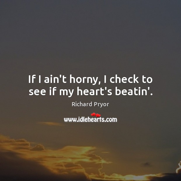 If I ain’t horny, I check to see if my heart’s beatin’. Richard Pryor Picture Quote