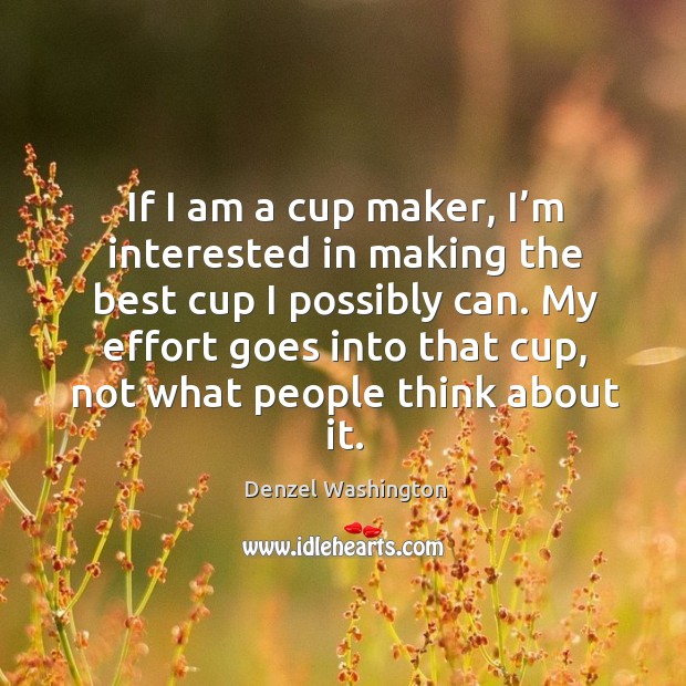 If I am a cup maker, I’m interested in making the best cup I possibly can. Denzel Washington Picture Quote
