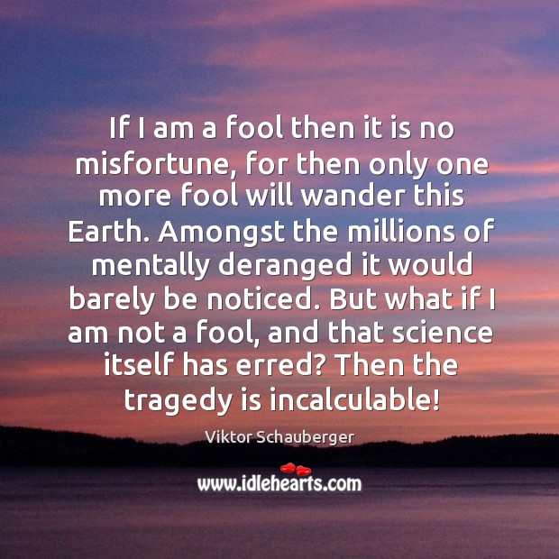 If I am a fool then it is no misfortune, for then Viktor Schauberger Picture Quote