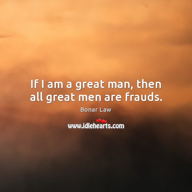 If I am a great man, then all great men are frauds. Bonar Law Picture Quote